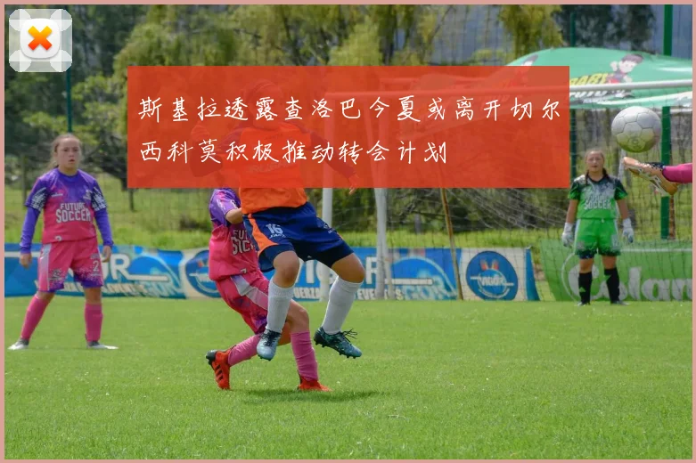 斯基拉透露查洛巴今夏或离开切尔西科莫积极推动转会计划