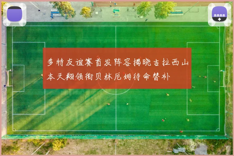 多特友谊赛首发阵容揭晓吉拉西山本天翔领衔贝林厄姆待命替补