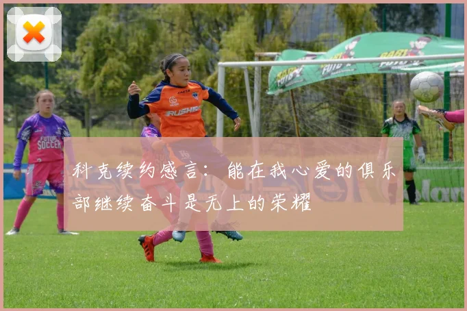 科克续约感言：能在我心爱的俱乐部继续奋斗是无上的荣耀