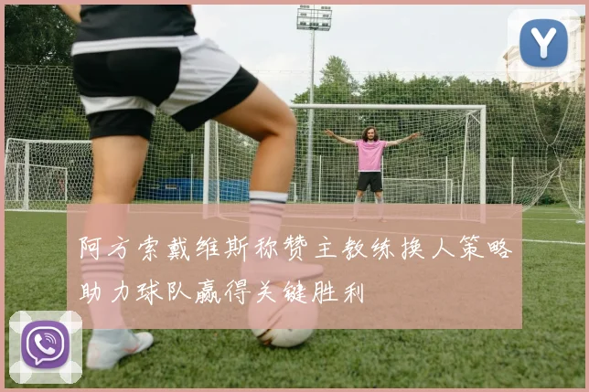 阿方索戴维斯称赞主教练换人策略助力球队赢得关键胜利