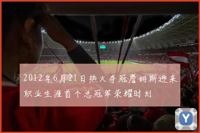 2012年6月21日热火夺冠詹姆斯迎来职业生涯首个总冠军荣耀时刻