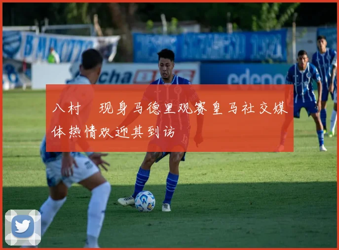 八村塁现身马德里观赛皇马社交媒体热情欢迎其到访