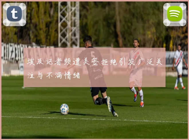 埃及记者频遭美签拒绝引发广泛关注与不满情绪