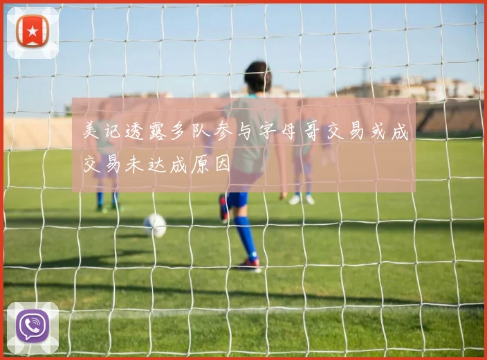 美记透露多队参与字母哥交易或成交易未达成原因