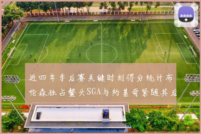近四年季后赛关键时刻得分统计布伦森独占鳌头SGA与约基奇紧随其后