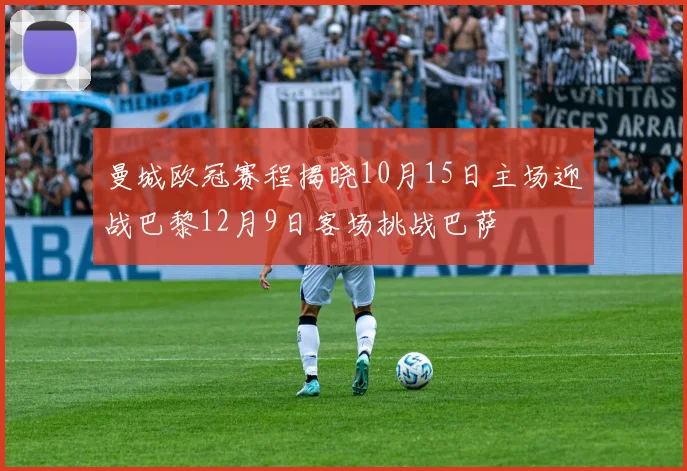 曼城欧冠赛程揭晓10月15日主场迎战巴黎12月9日客场挑战巴萨