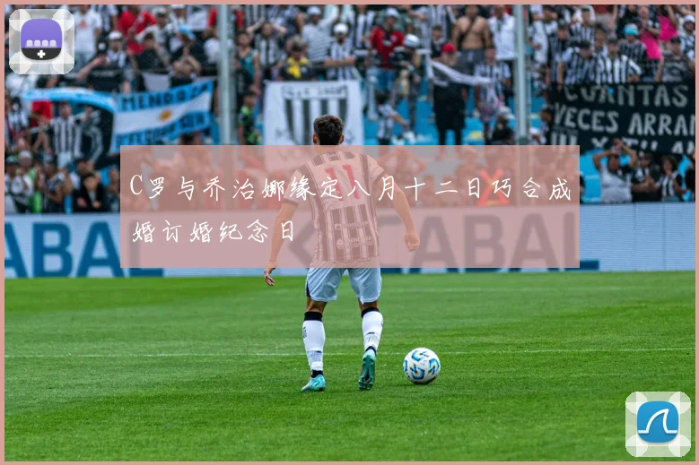 C罗与乔治娜缘定八月十二日巧合成婚订婚纪念日