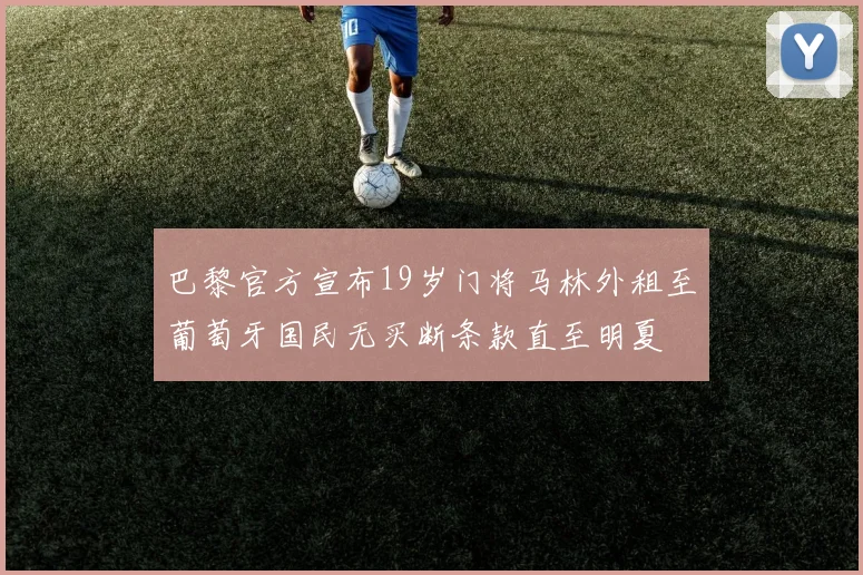 巴黎官方宣布19岁门将马林外租至葡萄牙国民无买断条款直至明夏