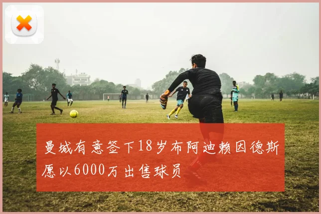 曼城有意签下18岁布阿迪赖因德斯愿以6000万出售球员