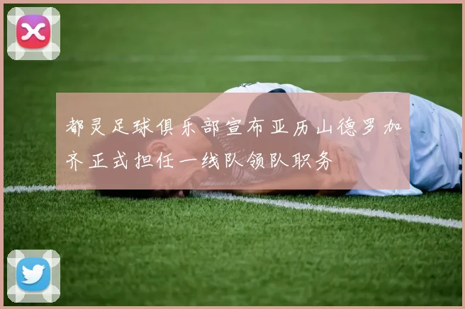都灵足球俱乐部宣布亚历山德罗加齐正式担任一线队领队职务