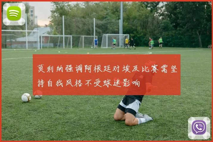莫利纳强调阿根廷对埃及比赛需坚持自我风格不受球迷影响