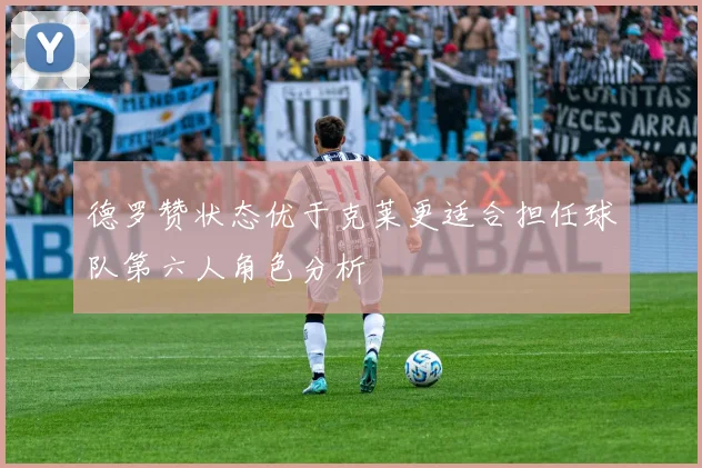 德罗赞状态优于克莱更适合担任球队第六人角色分析