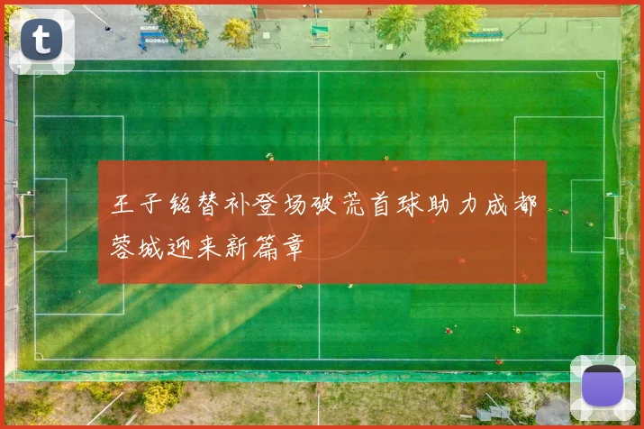 王子铭替补登场破荒首球助力成都蓉城迎来新篇章