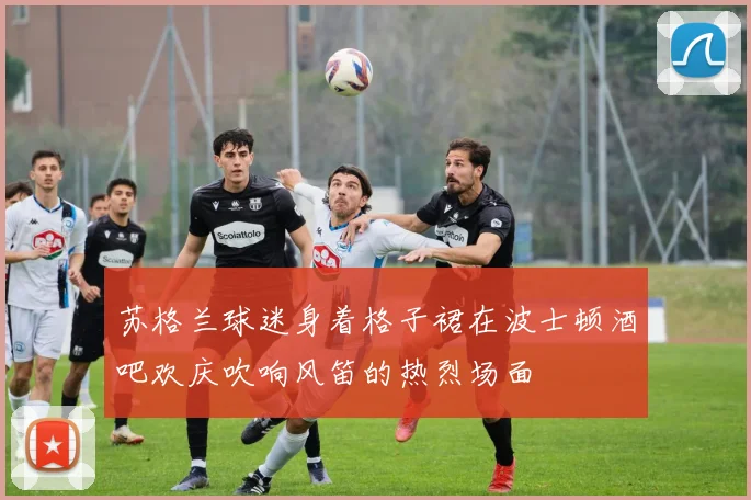 苏格兰球迷身着格子裙在波士顿酒吧欢庆吹响风笛的热烈场面