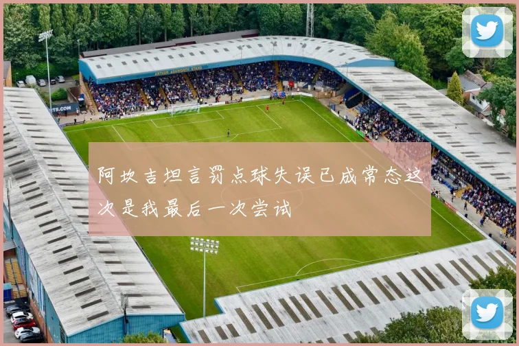 阿坎吉坦言罚点球失误已成常态这次是我最后一次尝试